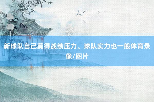 新球队自己莫得战绩压力、球队实力也一般体育录像/图片