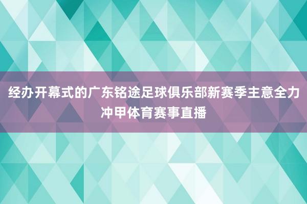 经办开幕式的广东铭途足球俱乐部新赛季主意全力冲甲体育赛事直播