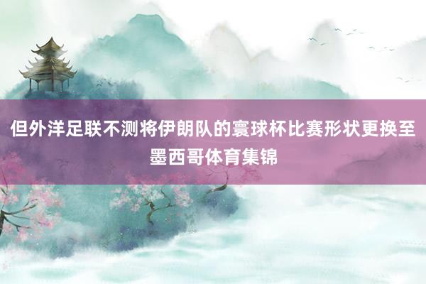但外洋足联不测将伊朗队的寰球杯比赛形状更换至墨西哥体育集锦