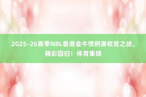 2025-26赛季NBL香港金牛惯例赛收官之战，精彩回归！体