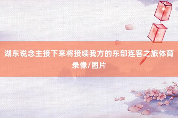 湖东说念主接下来将接续我方的东部连客之旅体育录像/图片