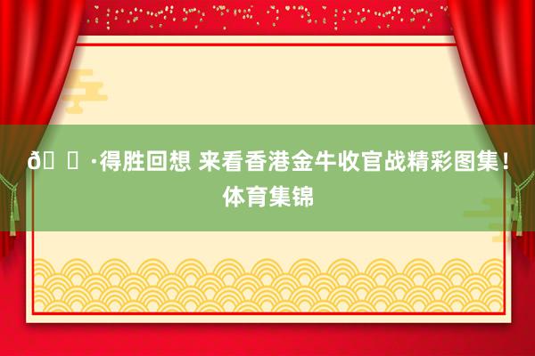 📷得胜回想 来看香港金牛收官战精彩图集！体育集锦