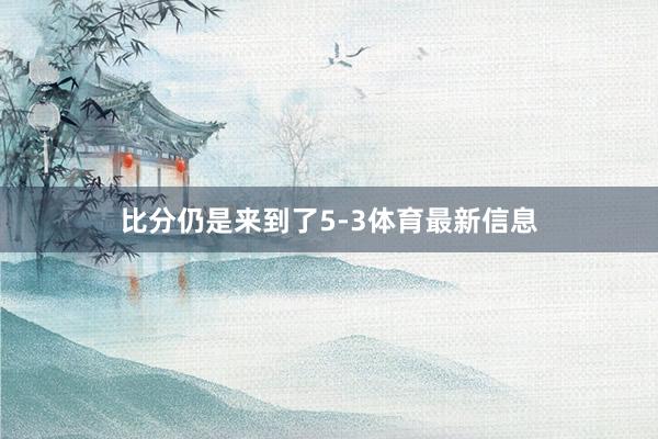比分仍是来到了5-3体育最新信息