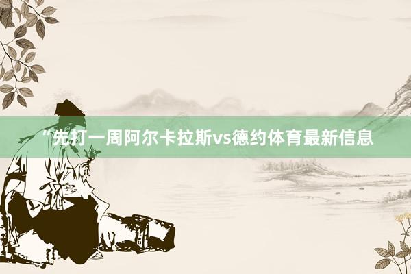 “先打一周阿尔卡拉斯vs德约体育最新信息