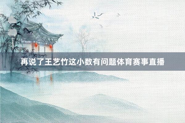再说了王艺竹这小数有问题体育赛事直播