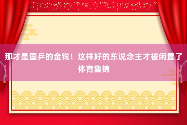 那才是国乒的金钱！这样好的东说念主才被闲置了体育集锦