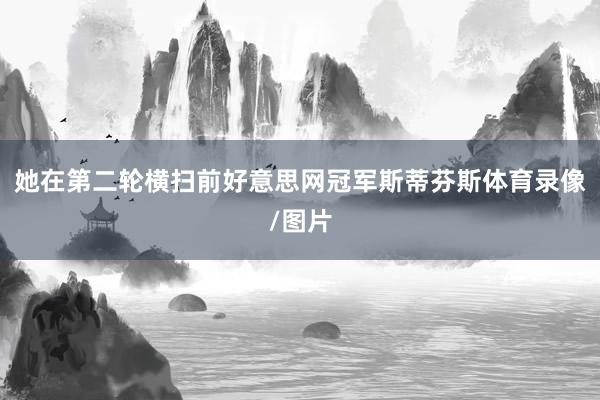 她在第二轮横扫前好意思网冠军斯蒂芬斯体育录像/图片