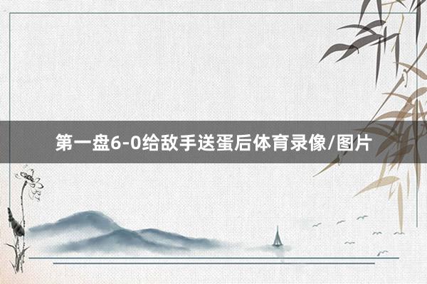 第一盘6-0给敌手送蛋后体育录像/图片