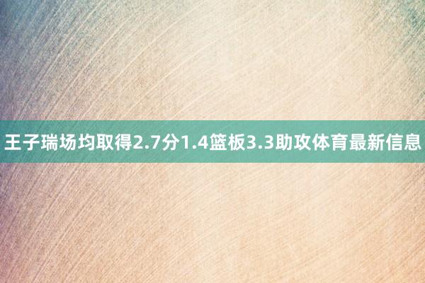 王子瑞场均取得2.7分1.4篮板3.3助攻体育最新信息