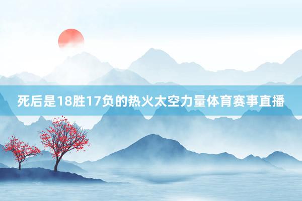 死后是18胜17负的热火太空力量体育赛事直播