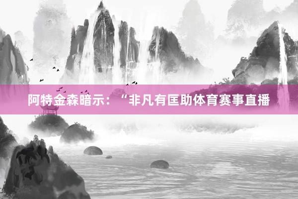 阿特金森暗示：“非凡有匡助体育赛事直播