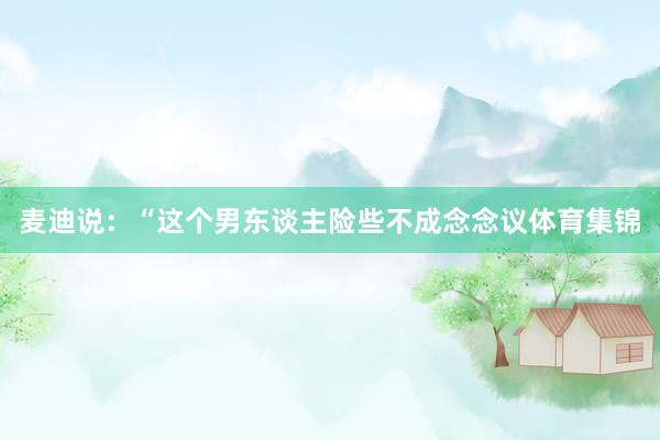 麦迪说：“这个男东谈主险些不成念念议体育集锦