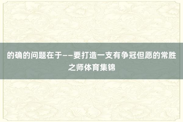 的确的问题在于——要打造一支有争冠但愿的常胜之师体育集锦