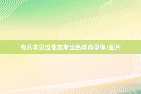 我从未见过他如斯出色体育录像/图片