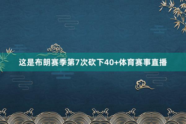 这是布朗赛季第7次砍下40+体育赛事直播