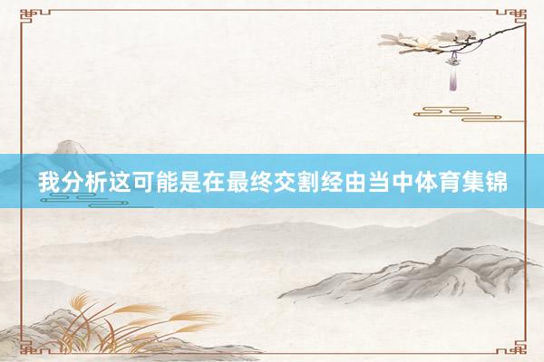我分析这可能是在最终交割经由当中体育集锦