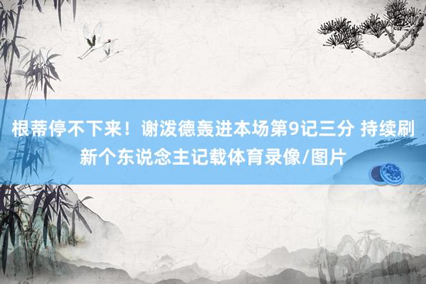 根蒂停不下来！谢泼德轰进本场第9记三分 持续刷新个东说念主记