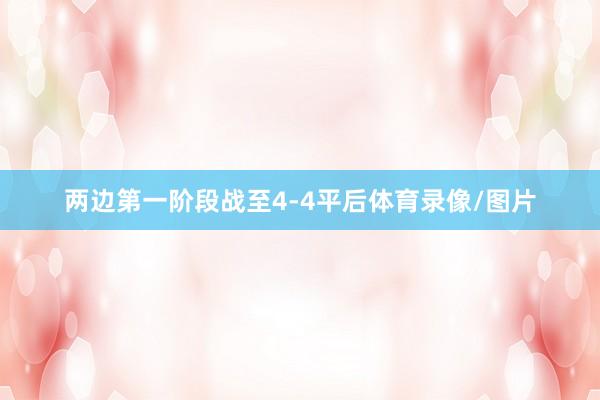 两边第一阶段战至4-4平后体育录像/图片