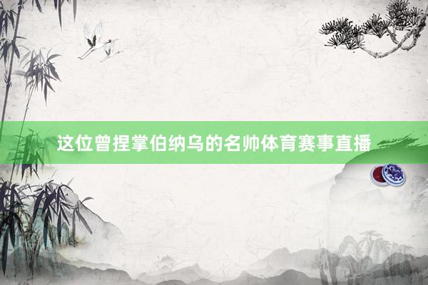 这位曾捏掌伯纳乌的名帅体育赛事直播