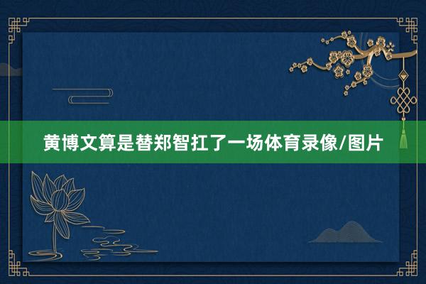 黄博文算是替郑智扛了一场体育录像/图片