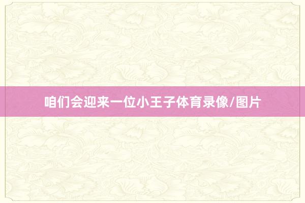 咱们会迎来一位小王子体育录像/图片