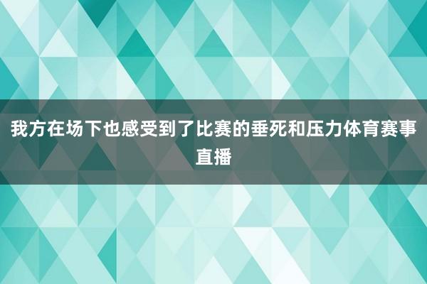 我方在场下也感受到了比赛的垂死和压力体育赛事直播