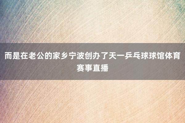 而是在老公的家乡宁波创办了天一乒乓球球馆体育赛事直播