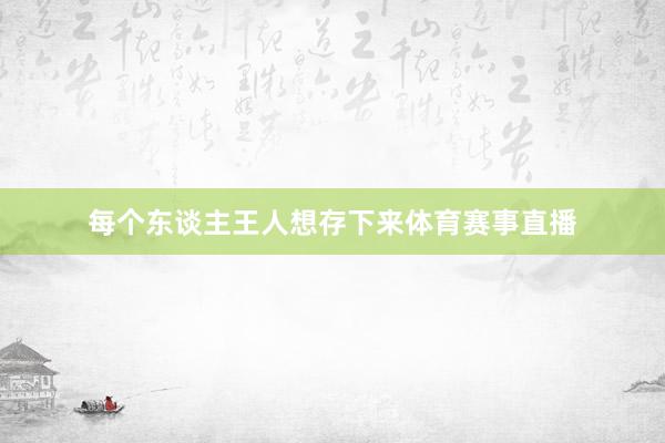 每个东谈主王人想存下来体育赛事直播