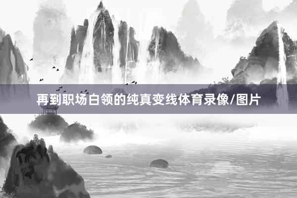 再到职场白领的纯真变线体育录像/图片
