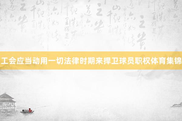 工会应当动用一切法律时期来捍卫球员职权体育集锦
