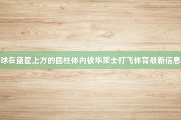 球在篮筐上方的圆柱体内被华莱士打飞体育最新信息
