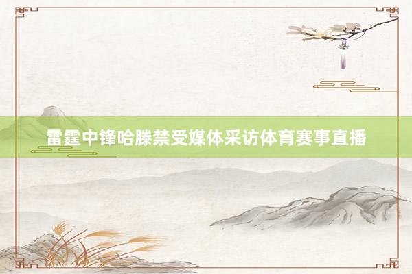 雷霆中锋哈滕禁受媒体采访体育赛事直播