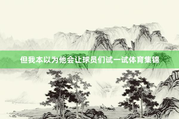 但我本以为他会让球员们试一试体育集锦