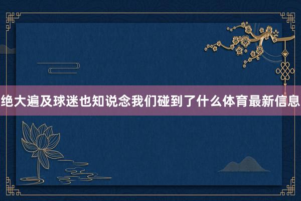 绝大遍及球迷也知说念我们碰到了什么体育最新信息