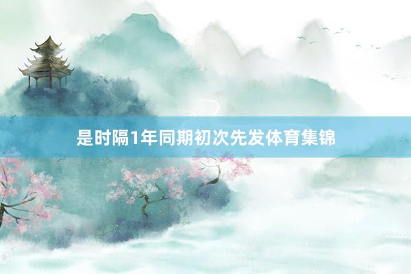 是时隔1年同期初次先发体育集锦