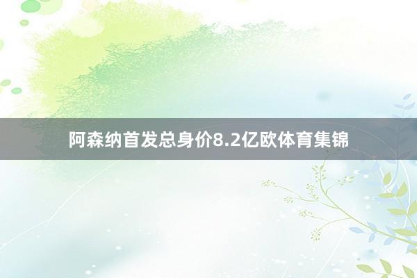 阿森纳首发总身价8.2亿欧体育集锦