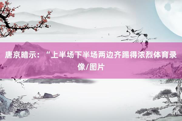 唐京暗示：“上半场下半场两边齐踢得浓烈体育录像/图片