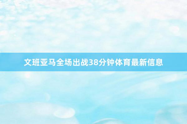 文班亚马全场出战38分钟体育最新信息