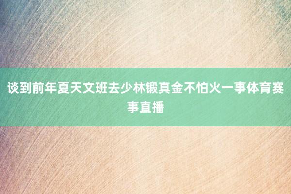 谈到前年夏天文班去少林锻真金不怕火一事体育赛事直播