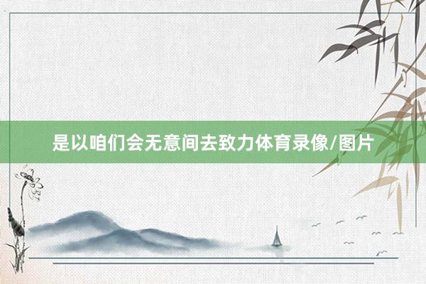 是以咱们会无意间去致力体育录像/图片
