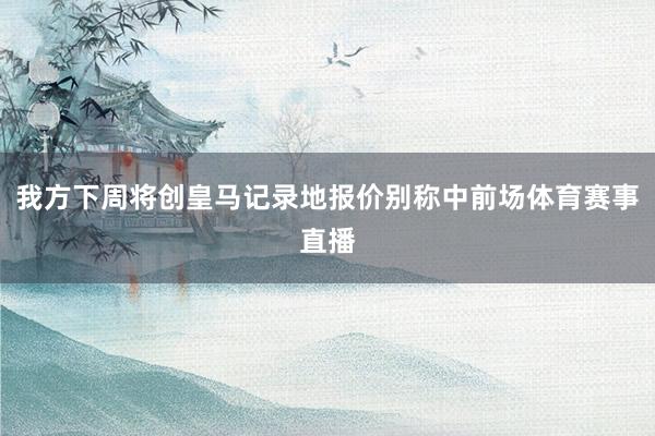 我方下周将创皇马记录地报价别称中前场体育赛事直播
