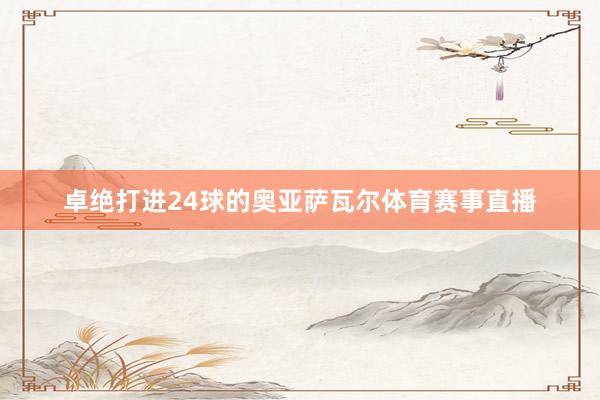 卓绝打进24球的奥亚萨瓦尔体育赛事直播