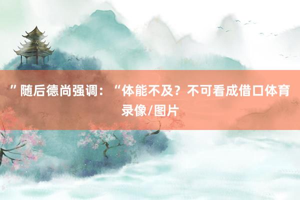 ”随后德尚强调：“体能不及？不可看成借口体育录像/图片