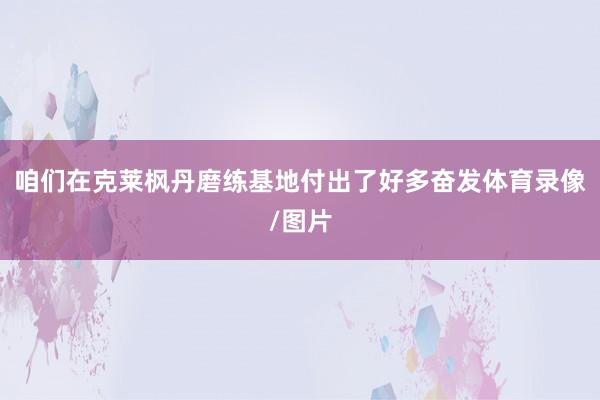 咱们在克莱枫丹磨练基地付出了好多奋发体育录像/图片