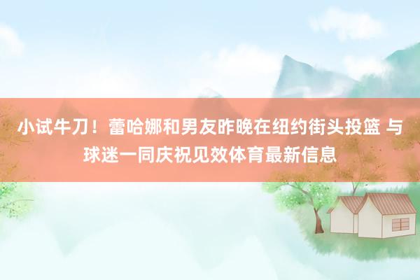小试牛刀！蕾哈娜和男友昨晚在纽约街头投篮 与球迷一同庆祝见效