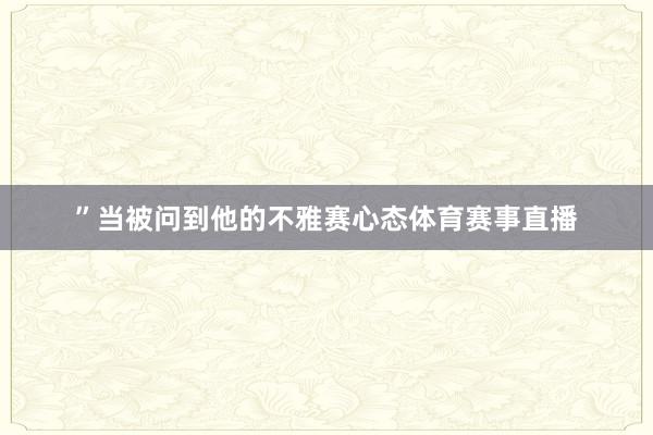 ”当被问到他的不雅赛心态体育赛事直播
