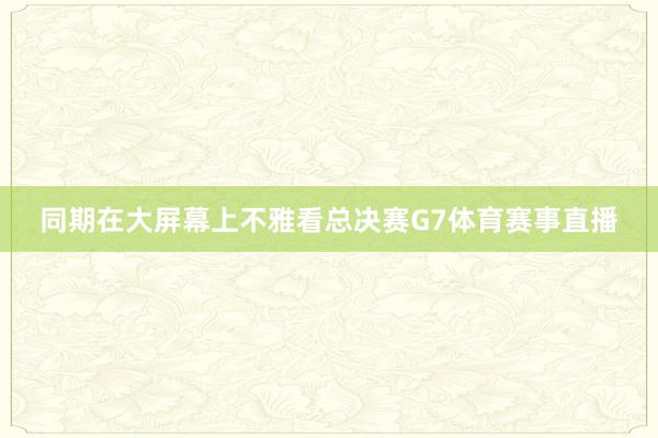 同期在大屏幕上不雅看总决赛G7体育赛事直播