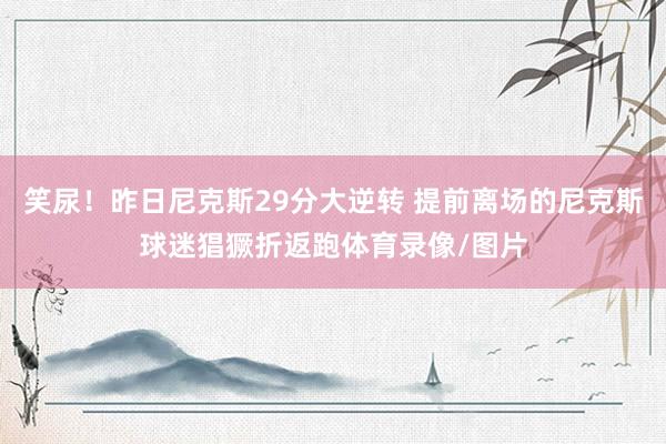 笑尿！昨日尼克斯29分大逆转 提前离场的尼克斯球迷猖獗折返跑