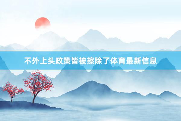 不外上头政策皆被擦除了体育最新信息