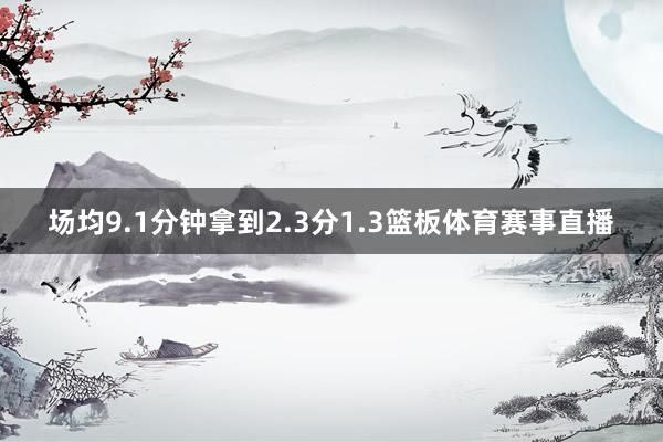 场均9.1分钟拿到2.3分1.3篮板体育赛事直播